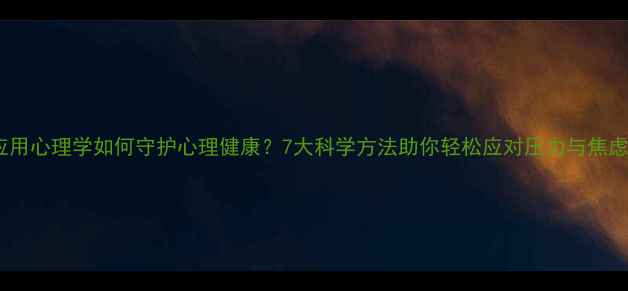 图片 应用心理学如何守护心理健康？7大科学方法助你轻松应对压力与焦虑2