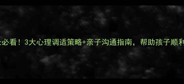 图片 开学复课家长必看！3大心理调适策略+亲子沟通指南，帮助孩子顺利过渡新学期2