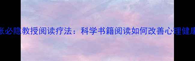 图片 张必隐教授阅读疗法：科学书籍阅读如何改善心理健康