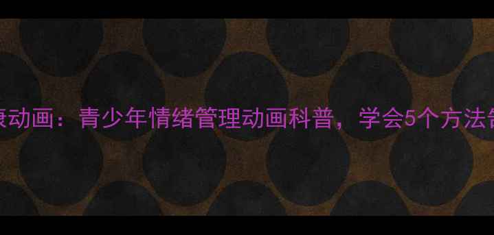 图片 张生心理健康动画：青少年情绪管理动画科普，学会5个方法告别焦虑抑郁