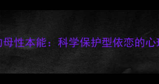 图片 当代婚姻关系中的母性本能：科学保护型依恋的心理机制与应对策略