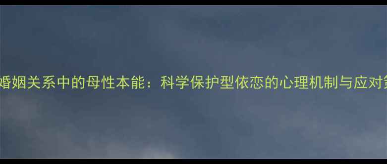 图片 当代婚姻关系中的母性本能：科学保护型依恋的心理机制与应对策略1