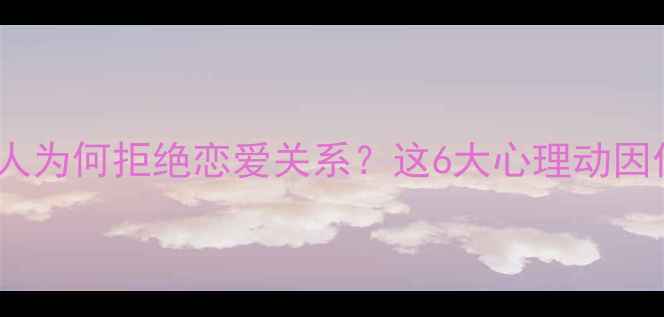 图片 当代年轻人为何拒绝恋爱关系？这6大心理动因值得深思1