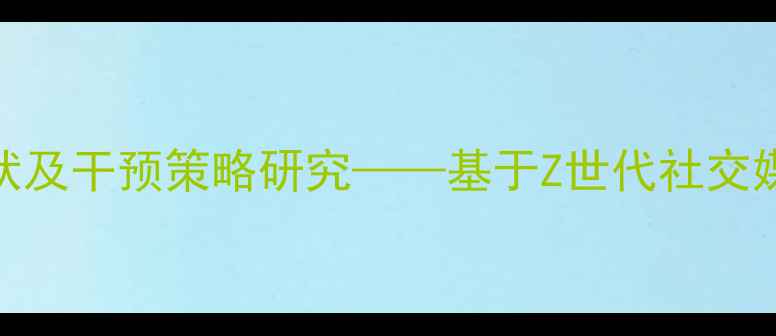 图片 当代年轻人心理健康现状及干预策略研究——基于Z世代社交媒体使用行为的实证分析