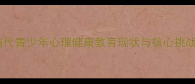 图片 当代青少年心理健康教育现状与核心挑战1