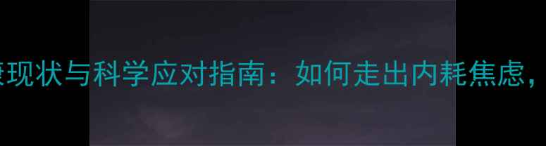 图片 当代青年心理健康现状与科学应对指南：如何走出内耗焦虑，拥抱积极人生？1