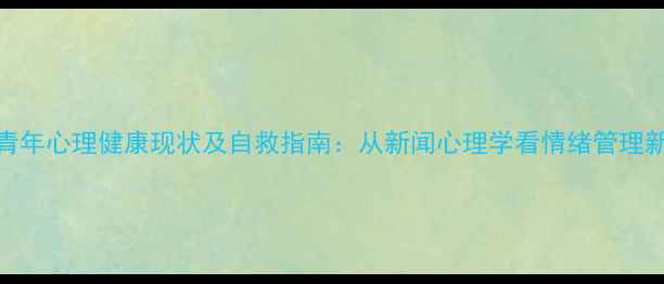 图片 当代青年心理健康现状及自救指南：从新闻心理学看情绪管理新思路