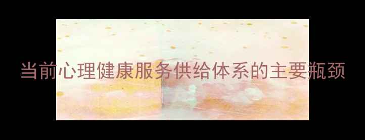 图片 当前心理健康服务供给体系的主要瓶颈