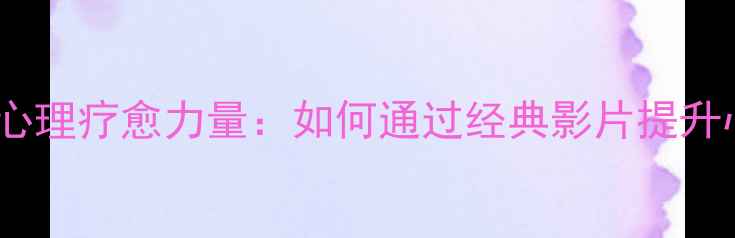 图片 影视作品中的心理疗愈力量：如何通过经典影片提升心理健康水平1