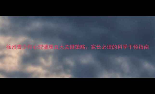 图片 徐州青少年心理健康五大关键策略：家长必读的科学干预指南