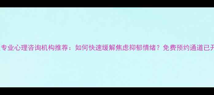 图片 徐汇区专业心理咨询机构推荐：如何快速缓解焦虑抑郁情绪？免费预约通道已开启！2