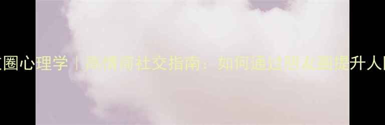 图片 微信朋友圈心理学｜高情商社交指南：如何通过朋友圈提升人际关系？