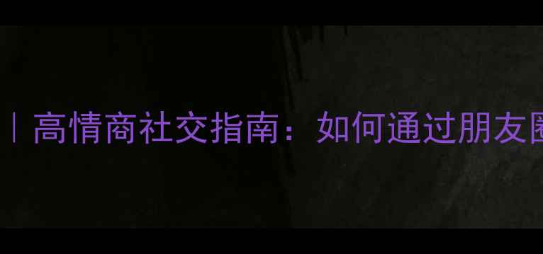 图片 微信朋友圈心理学｜高情商社交指南：如何通过朋友圈提升人际关系？2
