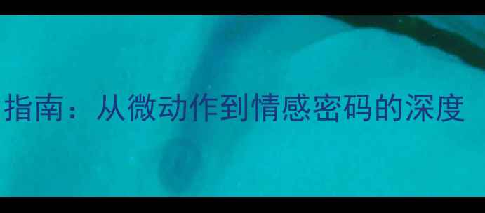 图片 微表情暗恋识别指南：从微动作到情感密码的深度（附实操技巧）2