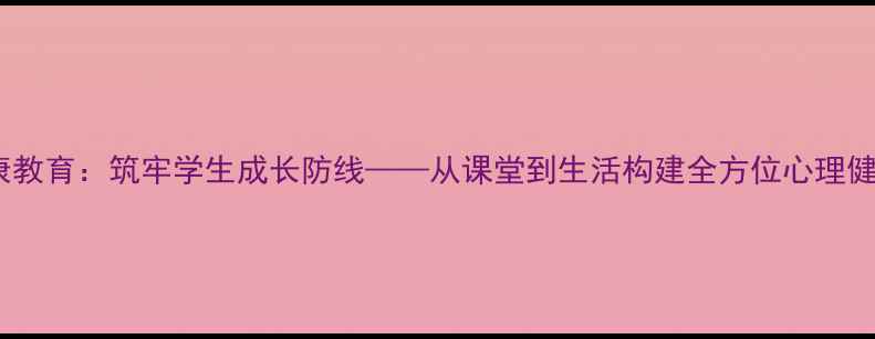 图片 德育心理健康教育：筑牢学生成长防线——从课堂到生活构建全方位心理健康培养体系1