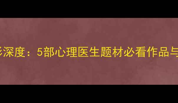 图片 心灵解码者电影深度：5部心理医生题材必看作品与心理健康启示2