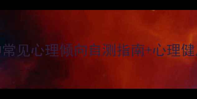 图片 心理倾向有哪些？🌟10种常见心理倾向自测指南+心理健康维护技巧（附测试表）