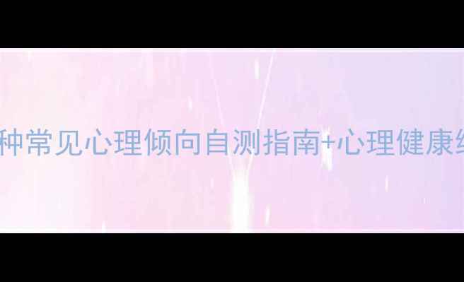 图片 心理倾向有哪些？🌟10种常见心理倾向自测指南+心理健康维护技巧（附测试表）1