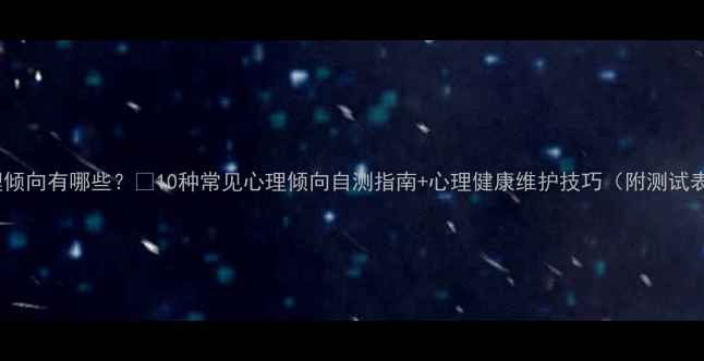 图片 心理倾向有哪些？🌟10种常见心理倾向自测指南+心理健康维护技巧（附测试表）2