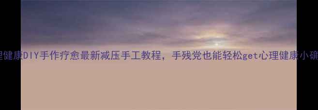 图片 心理健康DIY手作疗愈最新减压手工教程，手残党也能轻松get心理健康小确幸2