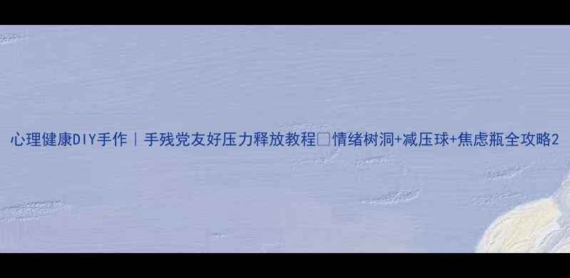 图片 心理健康DIY手作｜手残党友好压力释放教程✨情绪树洞+减压球+焦虑瓶全攻略2