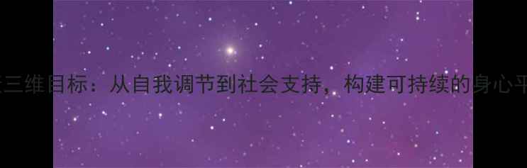 图片 心理健康三维目标：从自我调节到社会支持，构建可持续的身心平衡体系1