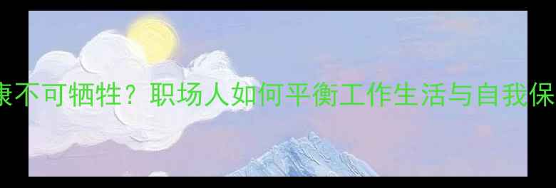 图片 心理健康不可牺牲？职场人如何平衡工作生活与自我保护指南2