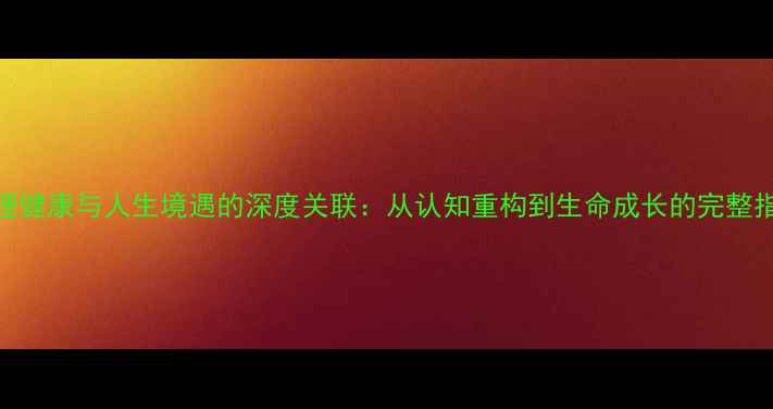 图片 心理健康与人生境遇的深度关联：从认知重构到生命成长的完整指南