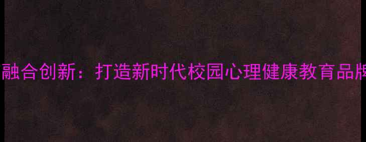 图片 心理健康与德育融合创新：打造新时代校园心理健康教育品牌实践路径研究2