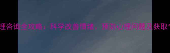 图片 心理健康与心理咨询全攻略：科学改善情绪、预防心理问题及获取专业帮助指南1