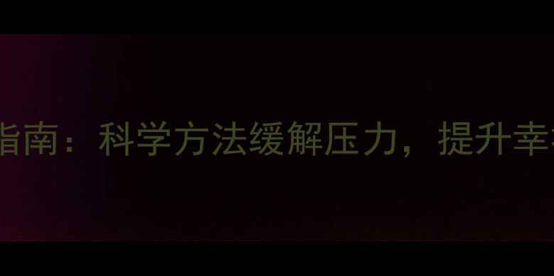 图片 心理健康与心理调适指南：科学方法缓解压力，提升幸福感（附实用技巧）2