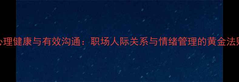 图片 心理健康与有效沟通：职场人际关系与情绪管理的黄金法则
