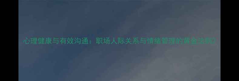 图片 心理健康与有效沟通：职场人际关系与情绪管理的黄金法则2