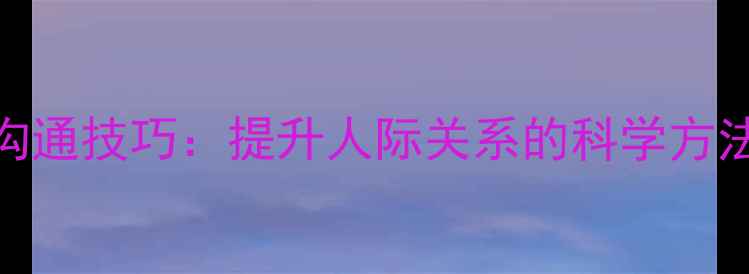 图片 心理健康与沟通技巧：提升人际关系的科学方法与实操指南