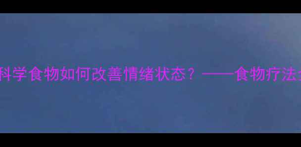 图片 心理健康与饮食调节：科学食物如何改善情绪状态？——食物疗法全攻略与日常实践指南1