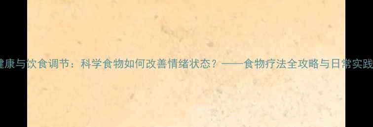 图片 心理健康与饮食调节：科学食物如何改善情绪状态？——食物疗法全攻略与日常实践指南2