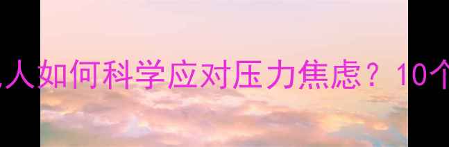图片 心理健康专家权威解读：现代人如何科学应对压力焦虑？10个实用建议助你保持心理平衡2
