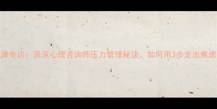图片 心理健康专访：资深心理咨询师压力管理秘诀，如何用3步走出焦虑抑郁？