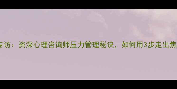 图片 心理健康专访：资深心理咨询师压力管理秘诀，如何用3步走出焦虑抑郁？2