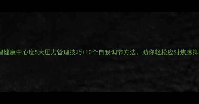 图片 心理健康中心度5大压力管理技巧+10个自我调节方法，助你轻松应对焦虑抑郁1