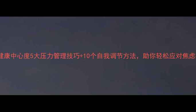 图片 心理健康中心度5大压力管理技巧+10个自我调节方法，助你轻松应对焦虑抑郁2