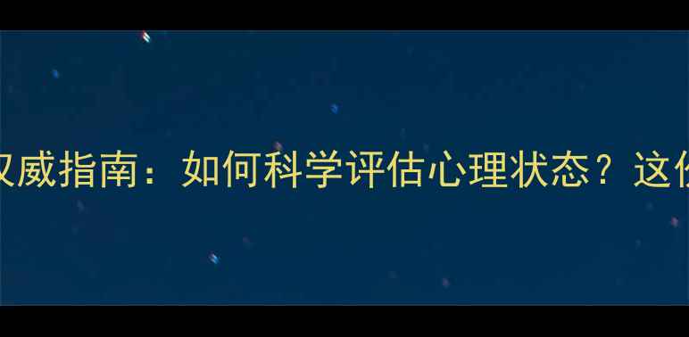 图片 心理健康中心检查权威指南：如何科学评估心理状态？这份自查清单请收好！