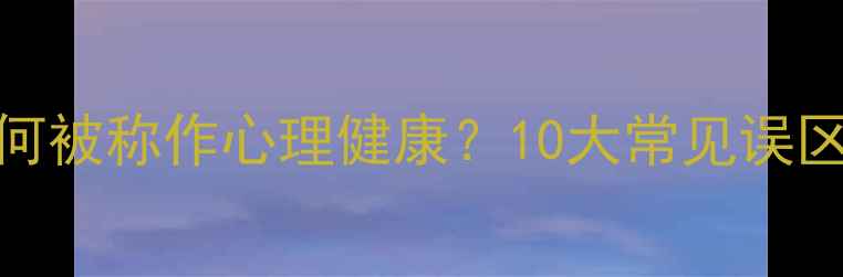 图片 心理健康为何被称作心理健康？10大常见误区与科学解读