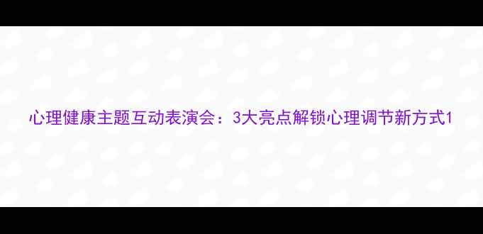 图片 心理健康主题互动表演会：3大亮点解锁心理调节新方式1