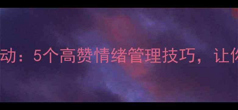 图片 心理健康主题互动：5个高赞情绪管理技巧，让你告别内耗！✨2