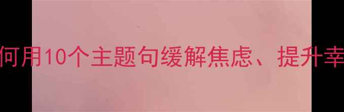 图片 心理健康主题句：如何用10个主题句缓解焦虑、提升幸福感（附实用指南）