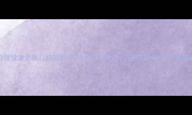 图片 心理健康主题日权威解读：5大核心要点+心理自测+科学干预指南