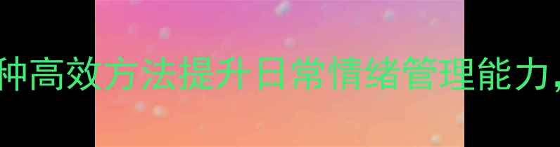 图片 心理健康书签：5种高效方法提升日常情绪管理能力，附赠实用工具包
