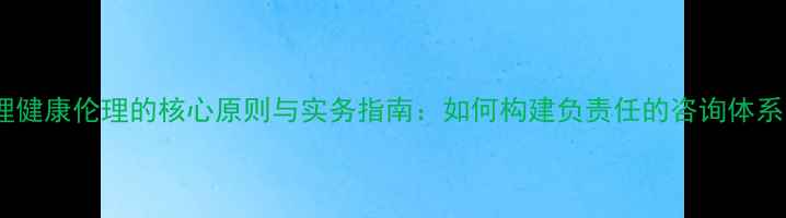 图片 心理健康伦理的核心原则与实务指南：如何构建负责任的咨询体系？2