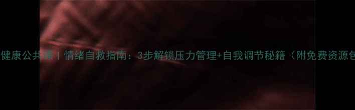 图片 心理健康公共课｜情绪自救指南：3步解锁压力管理+自我调节秘籍（附免费资源包）2